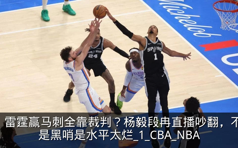 雷霆赢马刺全靠裁判？杨毅段冉直播吵翻，不是黑哨是水平太烂_1_CBA_NBA