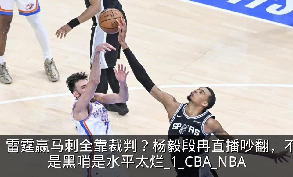 雷霆赢马刺全靠裁判？杨毅段冉直播吵翻，不是黑哨是水平太烂_1_CBA_NBA