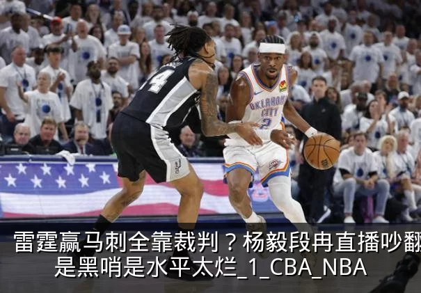 雷霆赢马刺全靠裁判？杨毅段冉直播吵翻，不是黑哨是水平太烂_1_CBA_NBA